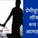 खळबळजनक ; प्रेमीयुगुलाची लॉजमध्ये आत्महत्या ; रूम बॉयने खोलीमध्ये डोकावलं, जे समोर आलं ते धक्कादायकचं…