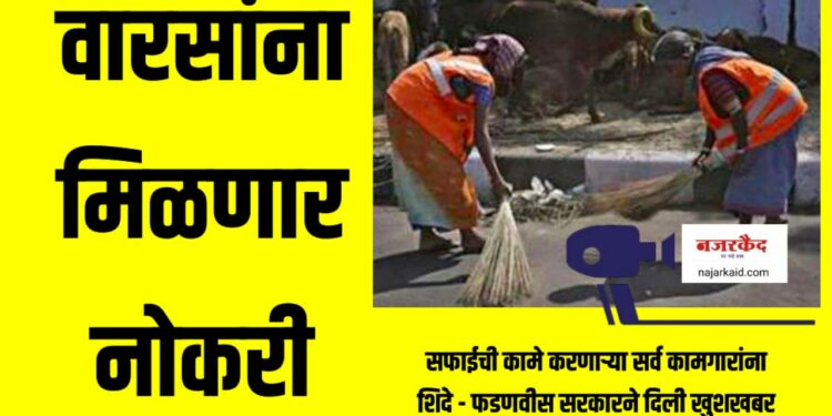 वारसांना मिळणार नोकरी ; सफाईची कामे करणाऱ्या सर्व कामगारांना शिंदे – फडणवीस सरकारने दिली खुशखबर