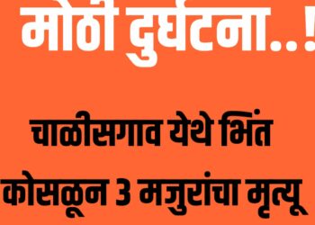 मोठी दुर्घटना ; चाळीसगाव येथे भिंत कोसळून ३ मजूर ठार