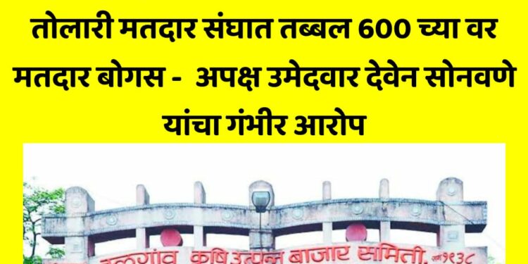 हमाल-मापाडी तोलारी मतदार संघात सहाशेच्या वर मतदार बोगस ; अपक्ष उमेदवार देवेन सोनवणे यांचा गंभीर आरोप
