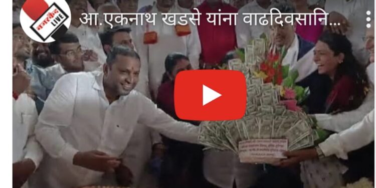 व्हिडीओ ; खडसेंना वाढदिवसानिमित्त ५१ हजारांच्या नोटांचा ‘बुके’ ; ७२ किलोचा केकही केला कापला !