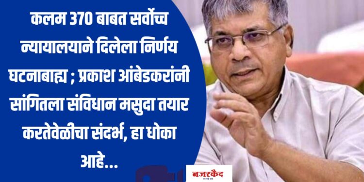 कलम ३७० बाबत सर्वोच्च न्यायालयाने दिलेला निर्णय घटनाबाह्य ; प्रकाश आंबेडकरांनी सांगितला संविधान मसुदा तयार करतेवेळीचा संदर्भ, हा धोका आहे…