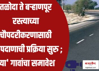 तळोदा ते बर्‍हाणपूर रस्त्याच्या चौपदरीकरणासाठी भुसंपदाणाची प्रक्रिया सुरु ; ‘या’ गावांचा समावेश