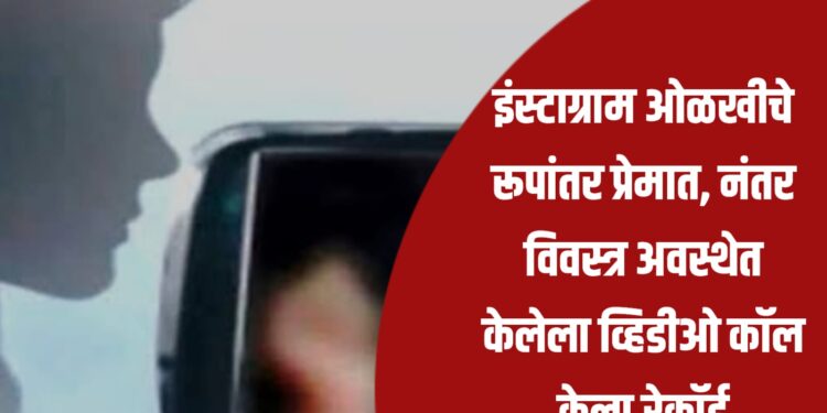इंस्टाग्राम ओळखीचे रूपांतर प्रेमात, नंतर विवस्त्र अवस्थेत केलेला व्हिडीओ कॉल केला रेकॉर्ड