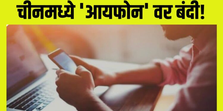 China’s iPhone Ban ; चीनमध्ये ‘आयफोन’ वर बंदी ; सर्वात मोठ्या बाजारपेठेतून आयफोन हद्दपार, मोठा निर्णय!