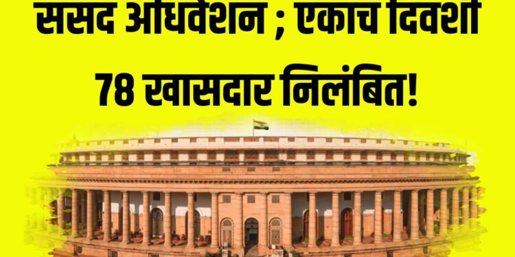 संसदेत मोठा गदारोळ ; एकाच दिवशी ७८ खासदार निलंबित