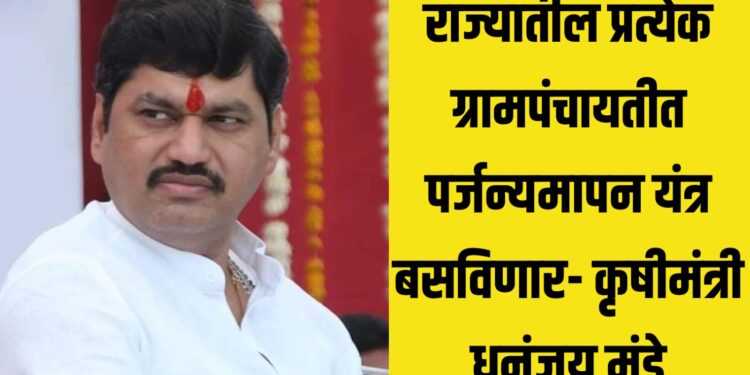 राज्यातील प्रत्येक ग्रामपंचायतीत पर्जन्यमापन यंत्र बसविणार- कृषीमंत्री धनंजय मुंडे