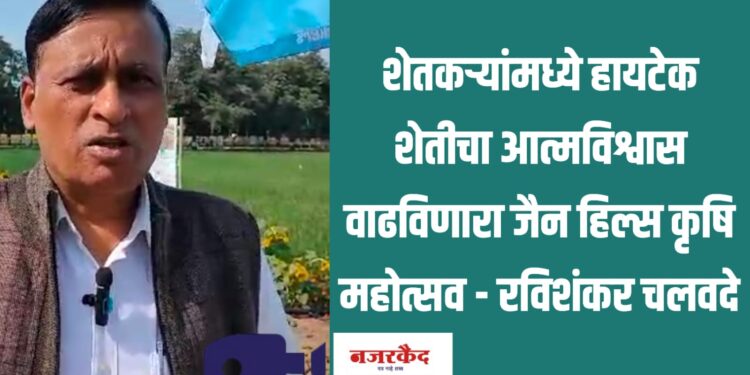 शेतकऱ्यांमध्ये हायटेक शेतीचा आत्मविश्वास वाढविणारा जैन हिल्स कृषि महोत्सव – रविशंकर चलवदे