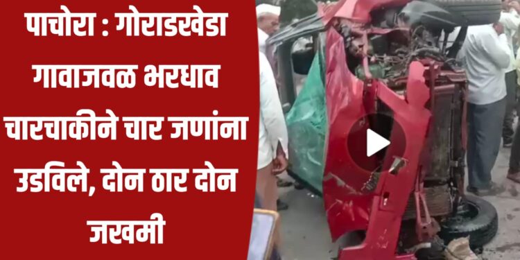 पाचोरा ; गोराडखेडा गावाजवळ भरधाव स्विफ्टकारने चार जणांना उडविले ; दोन जण ठार
