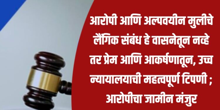 आरोपी आणि अल्पवयीन मुलीचे लैंगिक संबंध हे वासनेतून नव्हे तर प्रेम आणि आकर्षणातून, उच्च न्यायालयाची महत्वपूर्ण टिपणी ; आरोपीचा जामीन मंजुर