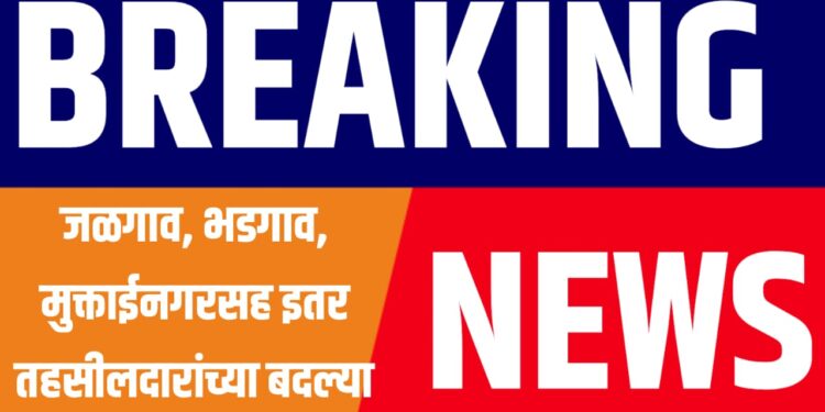 जळगाव, भडगाव, मुक्ताईनगरसह इतर तहसीलदारांच्या बदल्या