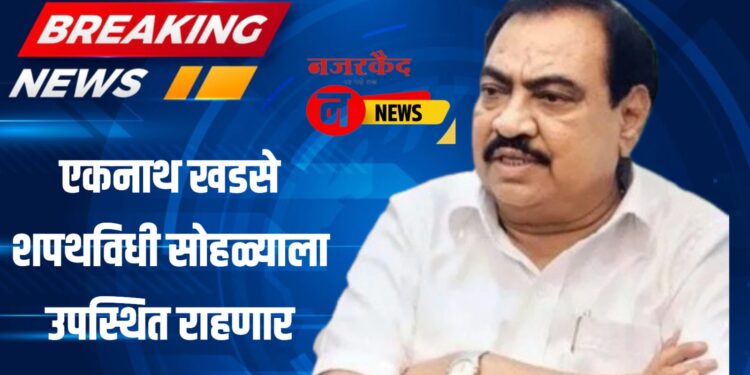 Breking ; एकनाथ खडसे शपथविधी सोहळ्याला उपस्थित राहणार