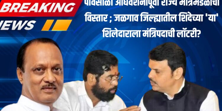 पावसाळी अधिवेशनापूर्वी राज्य मंत्रिमंडळाचा विस्तार ; जळगाव जिल्ह्यातील शिंदेच्या ‘या’ शिलेदाराला मंत्रिपदाची लॉटरी?