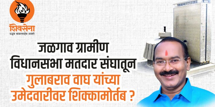जळगाव ग्रामीण विधानसभा मतदार संघातून गुलाबराव वाघ यांच्या उमेदवारीवर शिक्कामोर्तब?