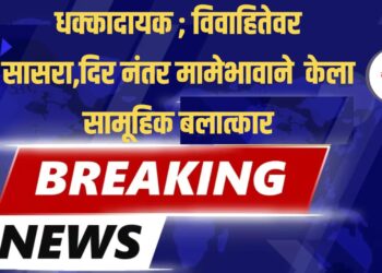 धक्कादायक ; विवाहितेवर सासरा,दिर नंतर मामेभावाने  केला सामूहिक बलात्कार