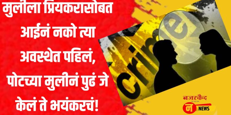 मुलीला प्रियकरासोबत आईनं नको त्या अवस्थेत पहिलं, पोटच्या मुलीनं पुढं जे केलं ते भयंकरचं!