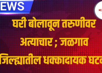 घरी बोलावून तरुणीवर अत्याचार ; जळगाव जिल्ह्यातील धक्कादायक घटना
