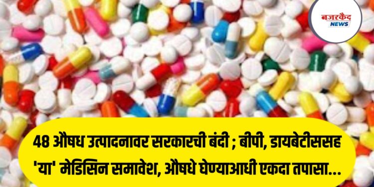 ४८ औषध उत्पादनावर सरकारची बंदी ; बीपी, डायबेटीससह ‘या’ मेडिसिन समावेश, औषधे घेण्याआधी एकदा तपासा…