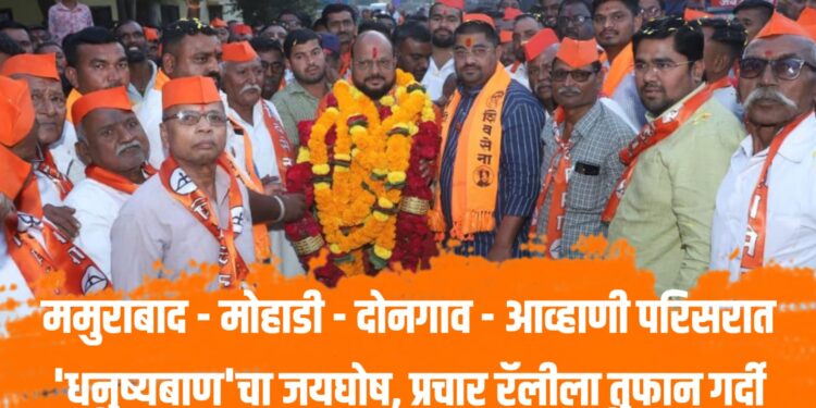 ममुराबाद – मोहाडी – दोनगाव – आव्हाणी परिसरात ‘धनुष्यबाण’चा जयघोष, प्रचार रॅलीला तुफान गर्दी