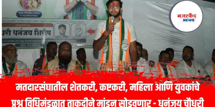 मतदारसंघातील शेतकरी, कष्टकरी, महिला आणि युवकांचे प्रश्न विधिमंडळात ताकदीने मांडून सोडवणार – धनंजय चौधरी