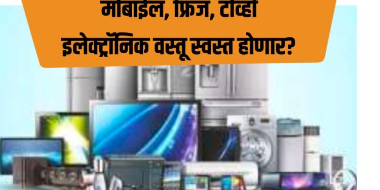 मोबाईल, फ्रिज, टीव्ही इलेक्ट्रॉनिक वस्तू स्वस्त होणार? हे आहे कारण…