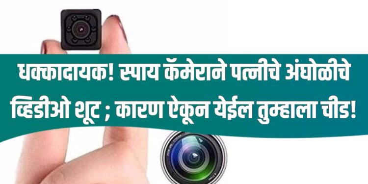 spy camera wife Video shoot : धक्कादायक! स्पाय कॅमेराने पत्नीचे अंघोळीचे व्हिडीओ शूट ; कारण ऐकून येईल तुम्हाला चीड!