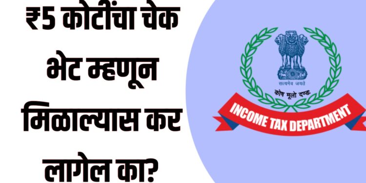 Gift received ₹5 crore income Tax : ₹5 कोटींचा चेक भेट म्हणून मिळाल्यास कर लागेल का? जाणून घ्या काय सांगतो आयकर कायदा!