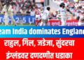 Team India dominates England | राहुल, गिल, जडेजा, सुंदरचा इंग्लंडवर दणदणीत धडाका
