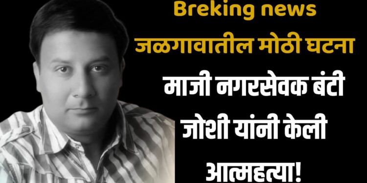 Breking news : जळगावातील मोठी घटना : माजी नगरसेवक बंटी जोशी यांनी केली आत्महत्या!