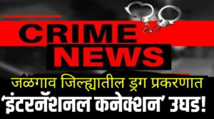 International Drug Connection | जळगाव जिल्ह्यातील ड्रग प्रकरणात ‘इंटरनॅशनल कनेक्शन’ उघड!