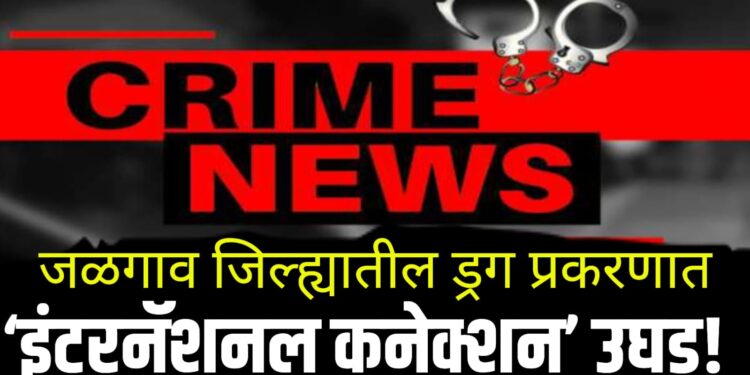 International Drug Connection | जळगाव जिल्ह्यातील ड्रग प्रकरणात ‘इंटरनॅशनल कनेक्शन’ उघड!