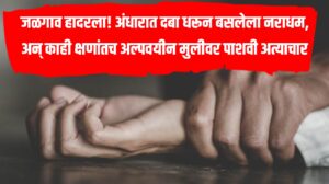 जळगाव हादरला! अंधारात दबा धरून बसलेला नराधम, अन् काही क्षणांतच अल्पवयीन मुलीवर पाशवी अत्याचार