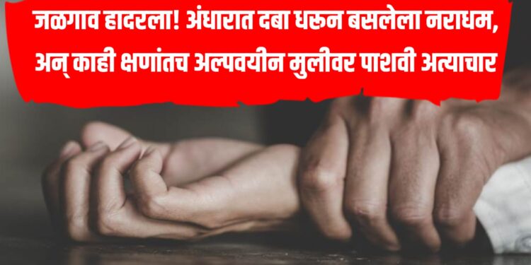 जळगाव हादरला! अंधारात दबा धरून बसलेला नराधम, अन् काही क्षणांतच अल्पवयीन मुलीवर पाशवी अत्याचार