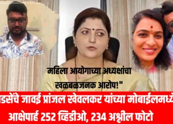 “खडसेंचे जावई प्रांजल खेवलकर यांच्या मोबाईलमध्ये आक्षेपार्ह 252 व्हिडीओ, 234 अश्लील फोटो; महिला आयोगाच्या अध्यक्षांचा खळबळजनक आरोप!”