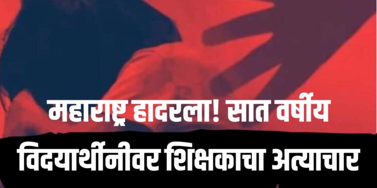 Child abuse : महाराष्ट्र हादरला! सात वर्षीय विद्यार्थिनीवर शिक्षकाचा अत्याचार