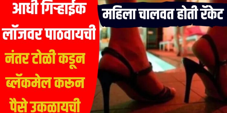 महिला चालवत होती रॅकेट, आधी गिऱ्हाईक लॉजवर पाठवायची, नंतर टोळी कडून ब्लॅकमेल करून पैसे उकळायची