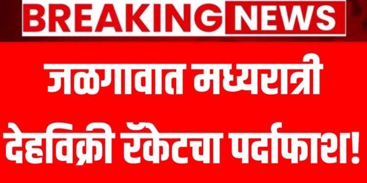 Breking news | जळगावात मध्यरात्री देहविक्री रॅकेटचा पर्दाफाश,तिन महिलांची सुटका तर पाच जणांना अटक