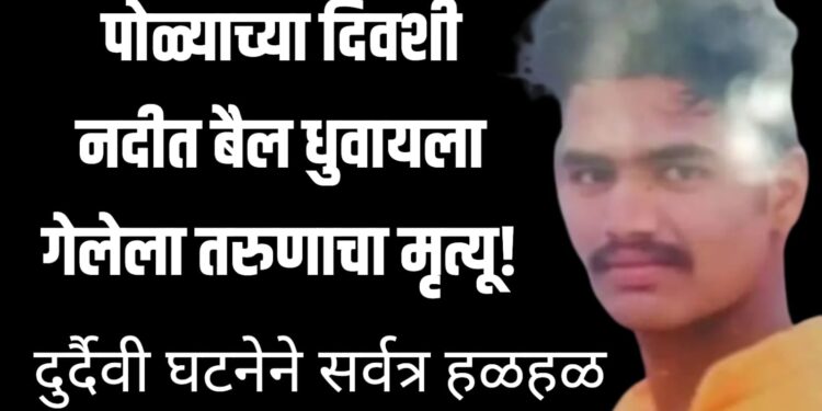 पोळ्याच्या दिवशी नदीत बैल धुवायला गेलेला तरुणाचा बुडून मृत्यू