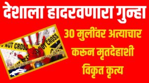 30 मुलींवर अत्याचार करून मृतदेहाशी विकृत कृत्य ; देशाला हादरवणारा गुन्हा