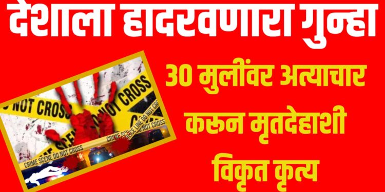30 मुलींवर अत्याचार करून मृतदेहाशी विकृत कृत्य ; देशाला हादरवणारा गुन्हा