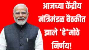 आजच्या केंद्रीय मंत्रिमंडळ बैठकीत झाले 'हे'मोठे निर्णय!