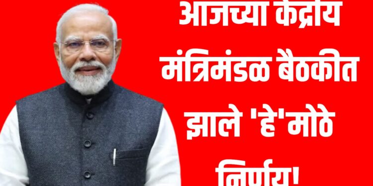 आजच्या केंद्रीय मंत्रिमंडळ बैठकीत झाले 'हे'मोठे निर्णय!