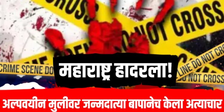 Crime news : अल्पवयीन मुलीवर जन्मदात्या बापानेच केला अत्याचार ; महाराष्ट्र हादरला!