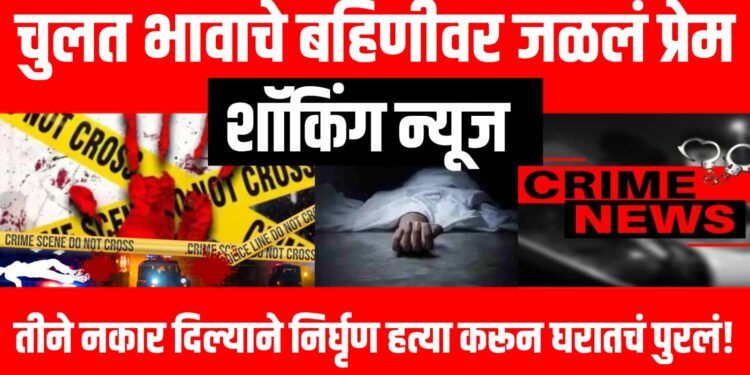 शॉकिंग न्यूज : चुलत भावाचे बहिणीवर जळलं प्रेम, तीने नकार दिल्याने निर्घृण हत्या करून घरातचं पुरलं!
