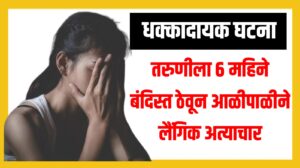 Crime News: तरुणीला ६ महिने बंदिस्त ठेवून आळीपाळीने लैंगिक अत्याचार ; धक्कादायक घटना