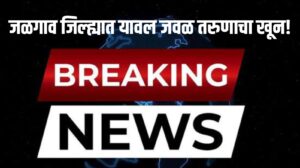 Jalgaon Breking news : यावल जवळ तरुणाचा खून!