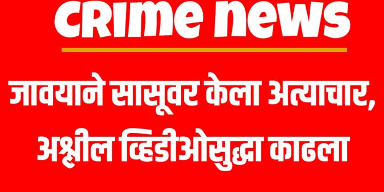 Crime news : जावयाने सासूवर केला अत्याचार, अश्लील व्हिडीओसुद्धा काढला