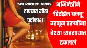  Sex Racket ; अभिनेत्रीने ‘हिरोईन बनवू’ म्हणून तरुणींना वेश्या व्यवसायात ढकललं ; ठाण्यात मोठा पर्दाफाश!
