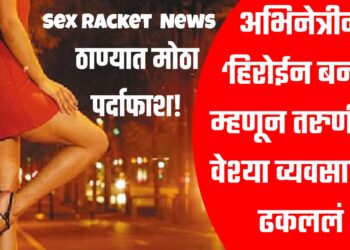 Sex Racket ; अभिनेत्रीने ‘हिरोईन बनवू’ म्हणून तरुणींना वेश्या व्यवसायात ढकललं ; ठाण्यात मोठा पर्दाफाश!