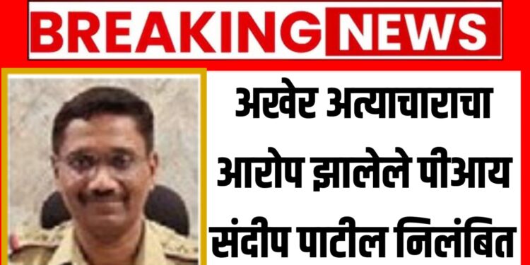 अखेर अत्याचाराचा आरोप झालेले पीआय संदीप पाटील निलंबित